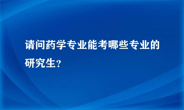 请问药学专业能考哪些专业的研究生？