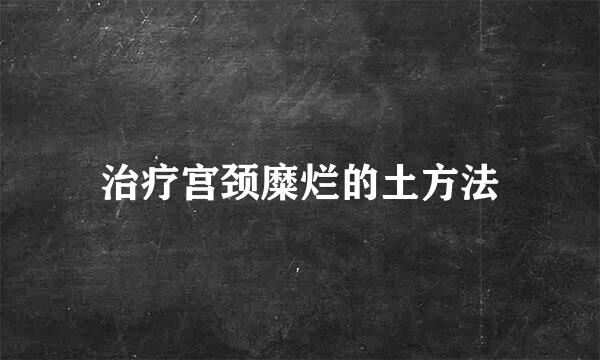 治疗宫颈糜烂的土方法