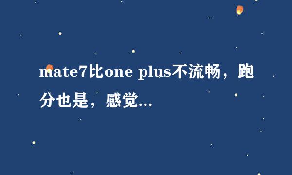 mate7比one plus不流畅，跑分也是，感觉吗买亏了