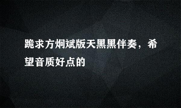 跪求方炯斌版天黑黑伴奏，希望音质好点的