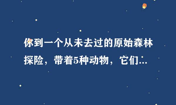 你到一个从未去过的原始森林探险，带着5种动物，它们分别是老虎，猴子，孔雀，大象和狗。四周环境危险重重