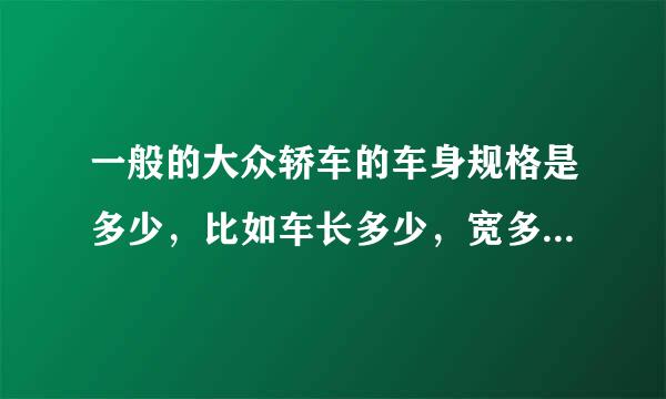 一般的大众轿车的车身规格是多少，比如车长多少，宽多少，高多少