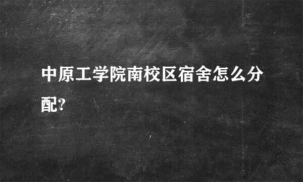 中原工学院南校区宿舍怎么分配?