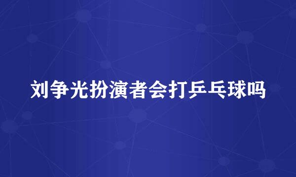 刘争光扮演者会打乒乓球吗