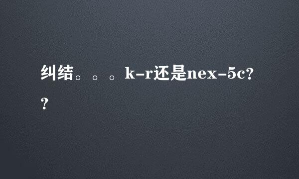 纠结。。。k-r还是nex-5c？？