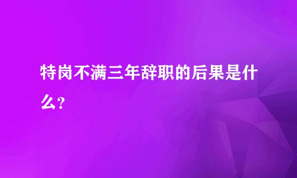 特岗不满三年辞职的后果是什么？