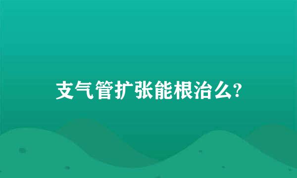 支气管扩张能根治么?