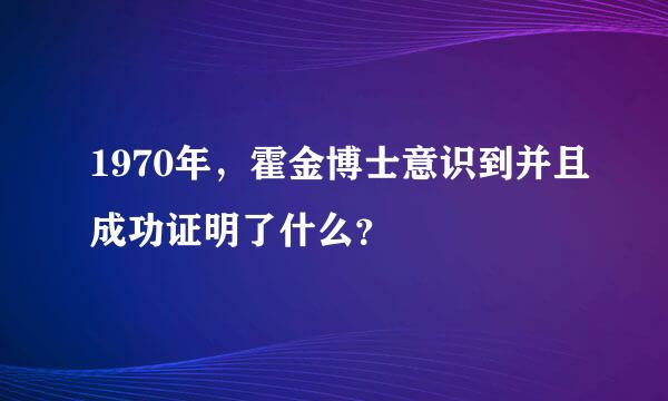 1970年，霍金博士意识到并且成功证明了什么？