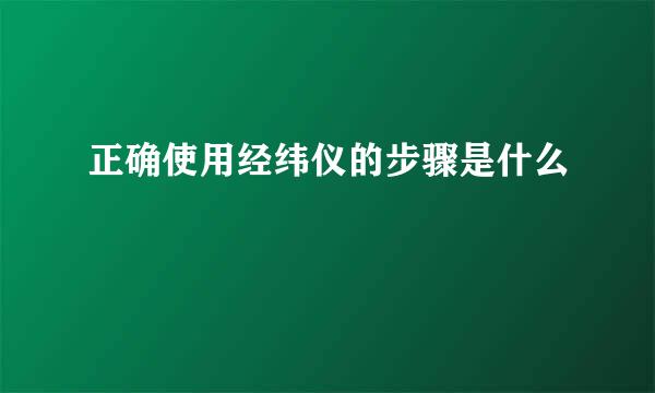 正确使用经纬仪的步骤是什么