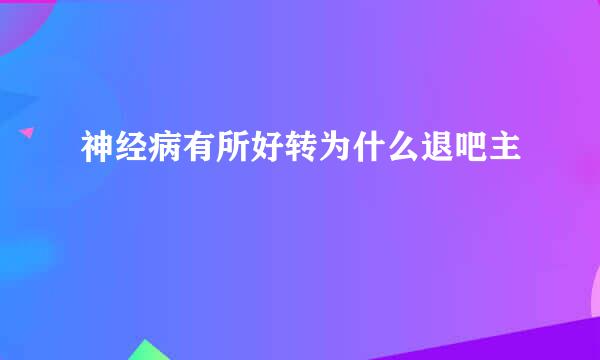 神经病有所好转为什么退吧主