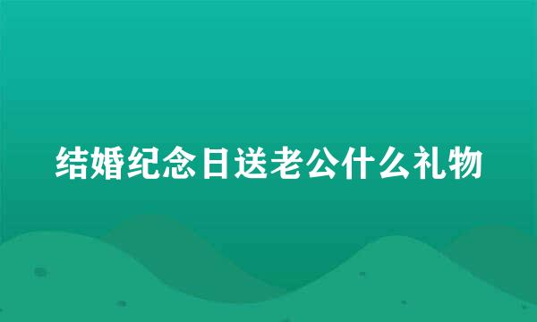 结婚纪念日送老公什么礼物