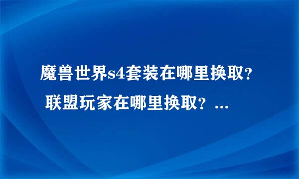 魔兽世界s4套装在哪里换取？ 联盟玩家在哪里换取？从暴风城怎么走？