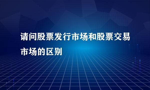 请问股票发行市场和股票交易市场的区别