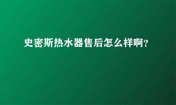 史密斯热水器售后怎么样啊？