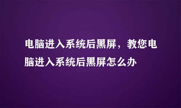 电脑进入系统后黑屏，教您电脑进入系统后黑屏怎么办