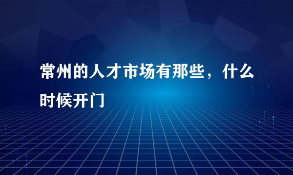 常州的人才市场有那些，什么时候开门