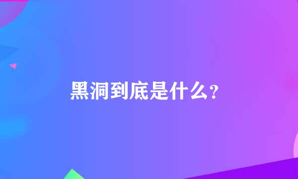 黑洞到底是什么？