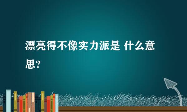 漂亮得不像实力派是 什么意思?