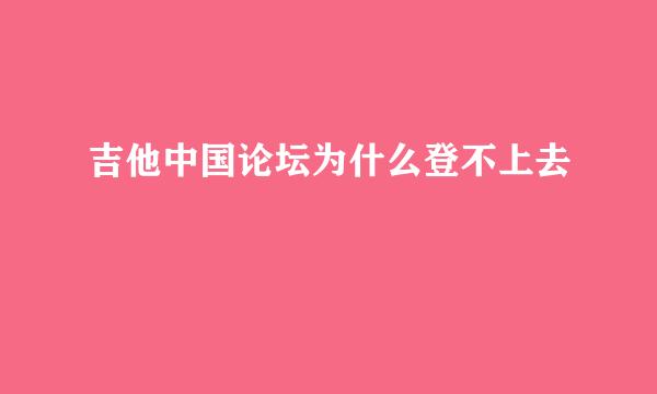 吉他中国论坛为什么登不上去