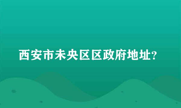 西安市未央区区政府地址？