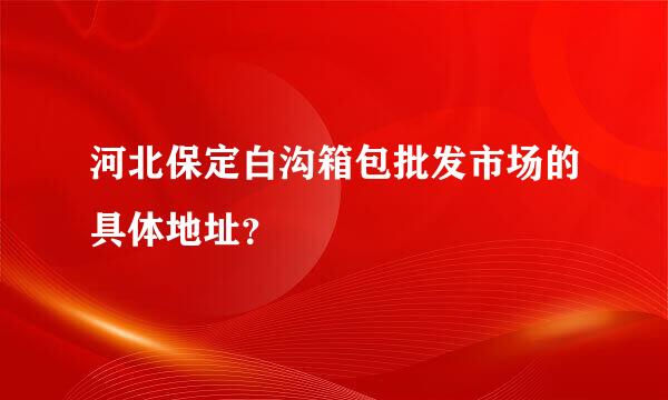 河北保定白沟箱包批发市场的具体地址？