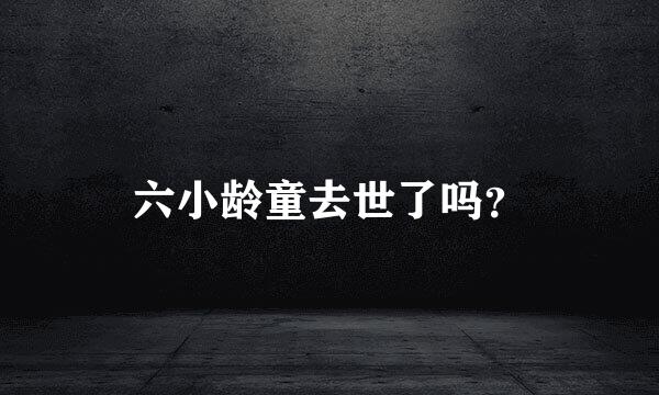 六小龄童去世了吗？