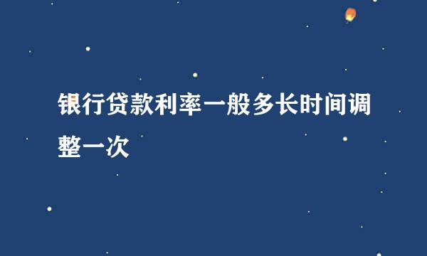 银行贷款利率一般多长时间调整一次