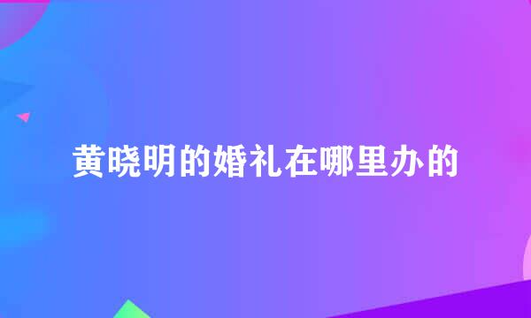 黄晓明的婚礼在哪里办的