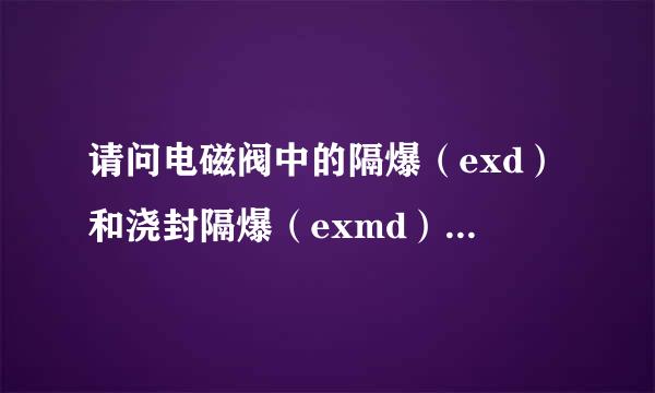 请问电磁阀中的隔爆（exd）和浇封隔爆（exmd）有什么区别，那个要求更严格一些，谢谢！