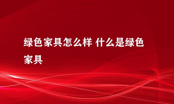 绿色家具怎么样 什么是绿色家具