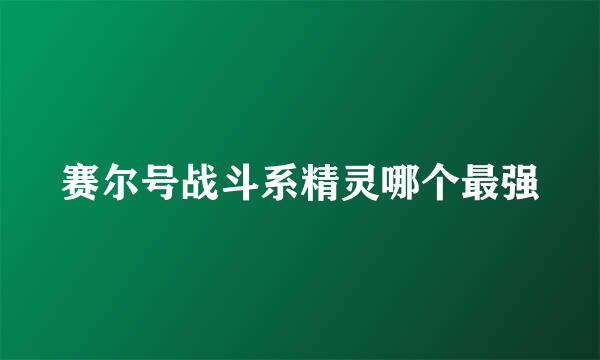 赛尔号战斗系精灵哪个最强