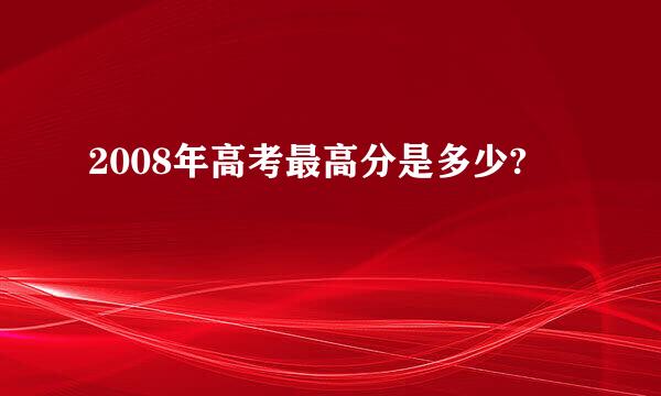 2008年高考最高分是多少?