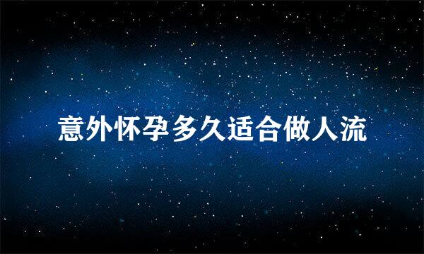 意外怀孕多久适合做人流