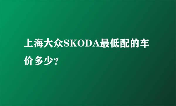 上海大众SKODA最低配的车价多少？