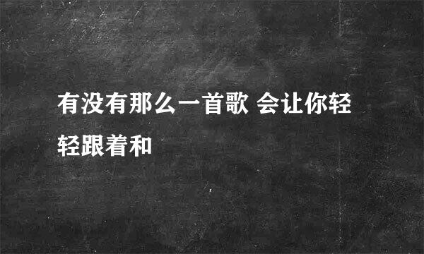 有没有那么一首歌 会让你轻轻跟着和