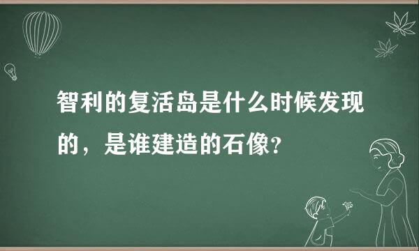 智利的复活岛是什么时候发现的，是谁建造的石像？