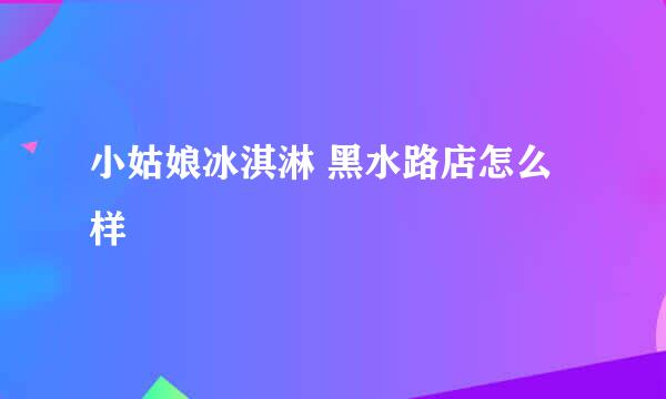 小姑娘冰淇淋 黑水路店怎么样