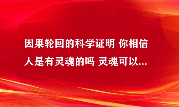 因果轮回的科学证明 你相信人是有灵魂的吗 灵魂可以离开身体可以再回来