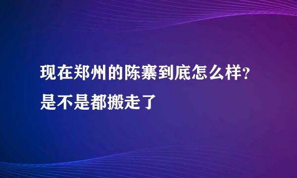 现在郑州的陈寨到底怎么样？是不是都搬走了