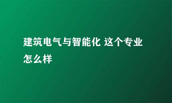 建筑电气与智能化 这个专业怎么样