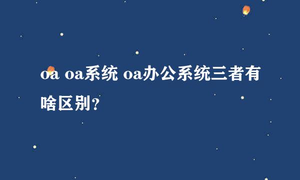 oa oa系统 oa办公系统三者有啥区别？