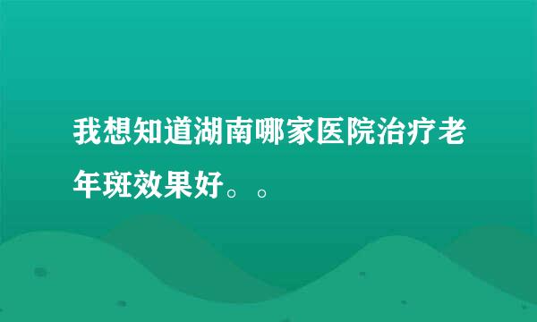 我想知道湖南哪家医院治疗老年斑效果好。。