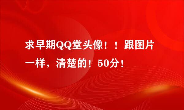 求早期QQ堂头像！！跟图片一样，清楚的！50分！