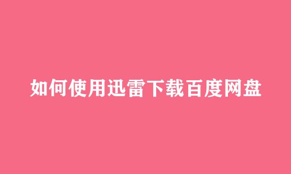 如何使用迅雷下载百度网盘