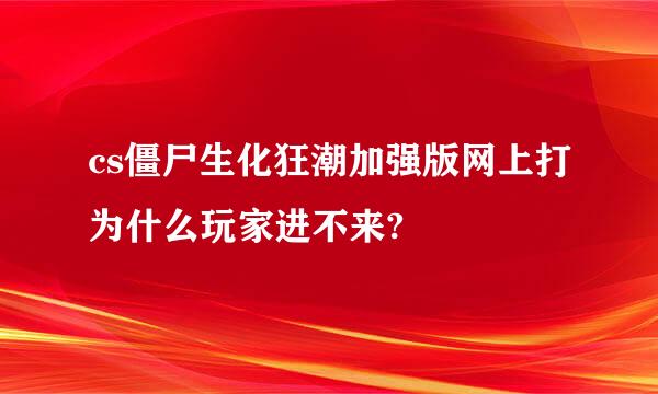 cs僵尸生化狂潮加强版网上打为什么玩家进不来?