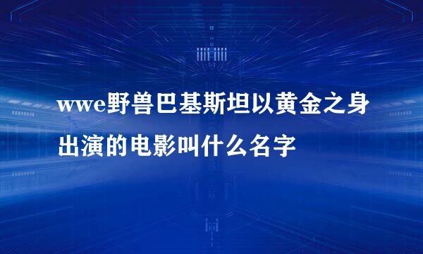 wwe野兽巴基斯坦以黄金之身出演的电影叫什么名字