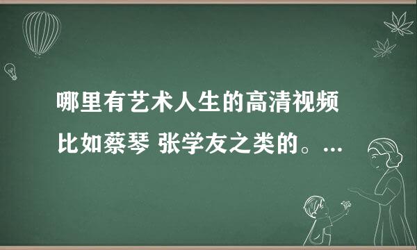 哪里有艺术人生的高清视频 比如蔡琴 张学友之类的。要个人全场的！谢谢咯