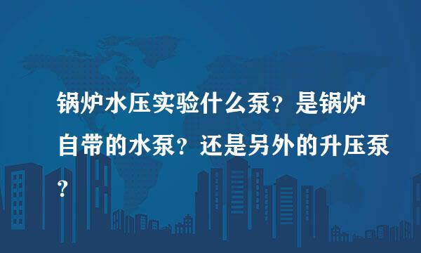 锅炉水压实验什么泵？是锅炉自带的水泵？还是另外的升压泵？