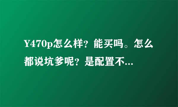 Y470p怎么样？能买吗。怎么都说坑爹呢？是配置不给力还是价钱不给力？那配置多少钱可以入手