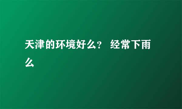 天津的环境好么？ 经常下雨么